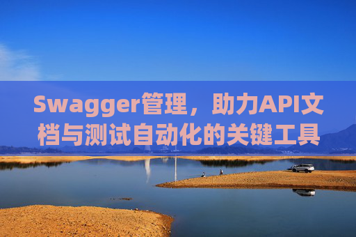 Swagger管理，助力API文档与测试自动化的关键工具