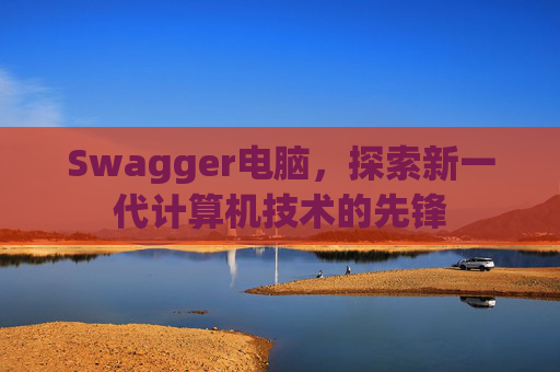 Swagger电脑，探索新一代计算机技术的先锋